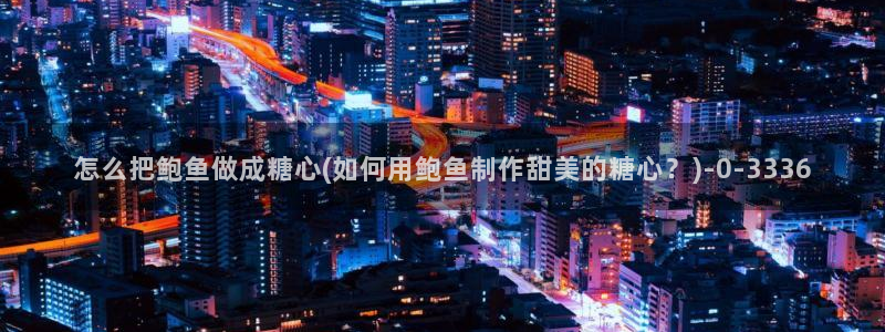 糖心/：怎么把鲍鱼做成糖心(如何用鲍鱼制作甜美的糖心？)