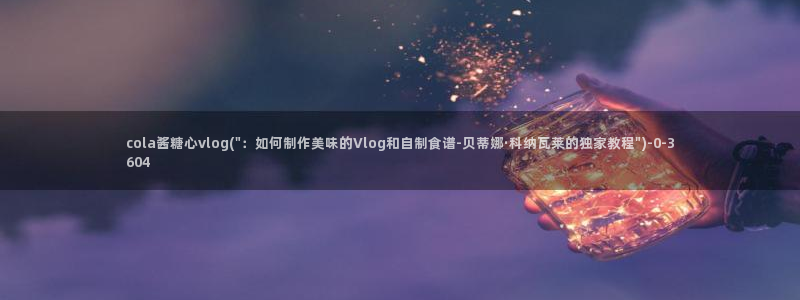 糖心vlog该看糖心了：cola酱糖心vlog(\